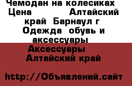 Чемодан на колесиках › Цена ­ 4 500 - Алтайский край, Барнаул г. Одежда, обувь и аксессуары » Аксессуары   . Алтайский край